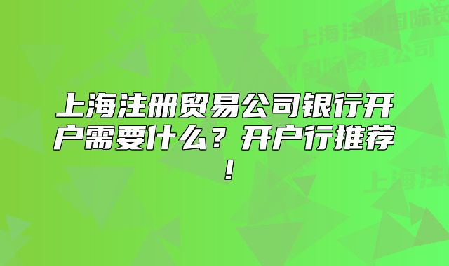 上海注册贸易公司银行开户需要什么?开户行推荐!