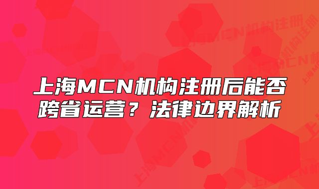 上海MCN机构注册后能否跨省运营?法律边界解析