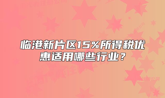 临港新片区15%所得税优惠适用哪些行业?