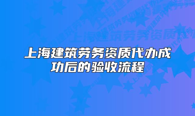 上海建筑劳务资质代办成功后的验收流程