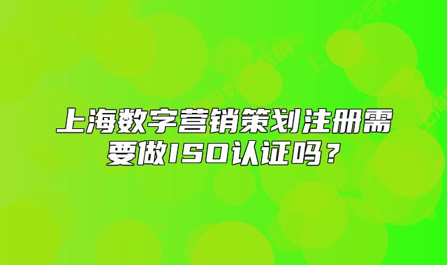 上海数字营销策划注册需要做ISO认证吗?