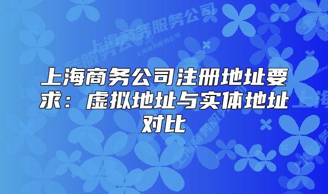 上海商务公司注册地址要求:虚拟地址与实体地址对比