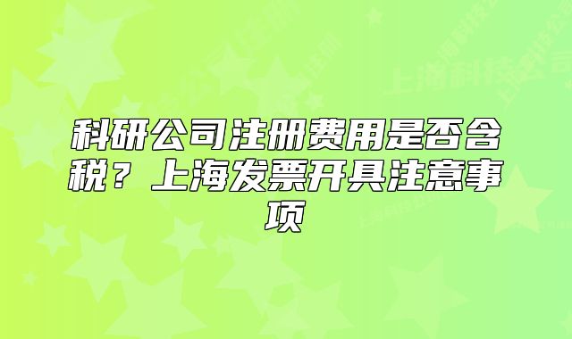 科研公司注册费用是否含税?上海发票开具注意事项