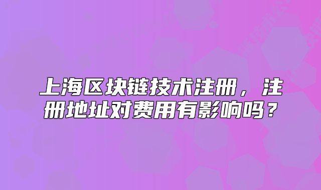 上海区块链技术注册,注册地址对费用有影响吗?