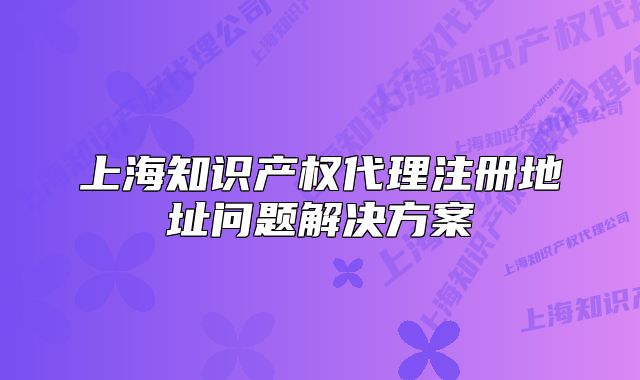 上海知识产权代理注册地址问题解决方案