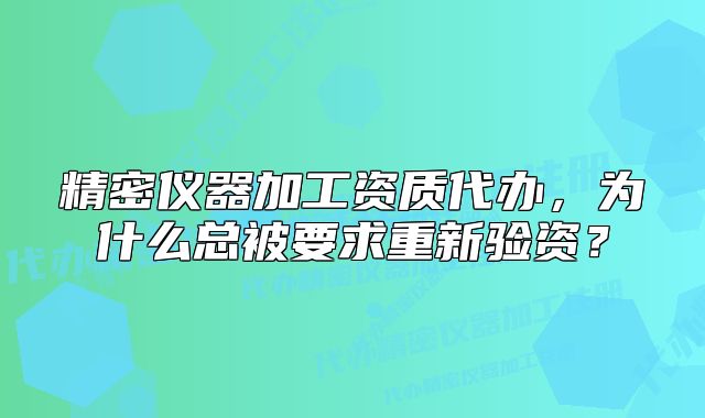 精密仪器加工资质代办，为什么总被要求重新验资？