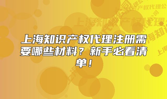 上海知识产权代理注册需要哪些材料?新手必看清单!