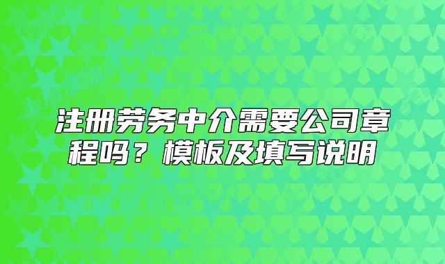 注册劳务中介需要公司章程吗?模板及填写说明