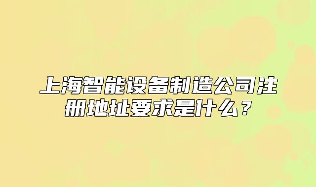 上海智能设备制造公司注册地址要求是什么?