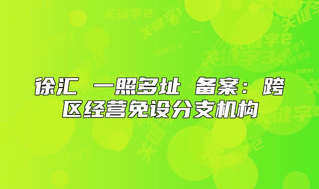 徐汇 一照多址 备案：跨区经营免设分支机构