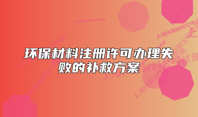 环保材料注册许可办理失败的补救方案