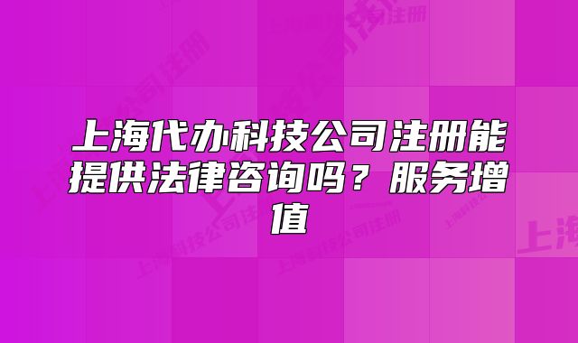 上海代办科技公司注册能提供法律咨询吗?服务增值