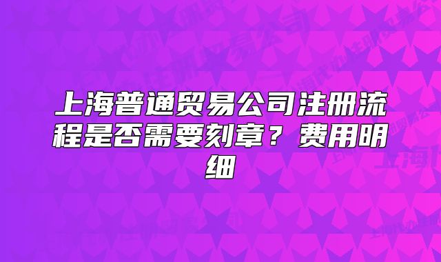上海普通贸易公司注册流程是否需要刻章?费用明细