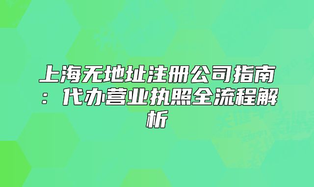 上海无地址注册公司指南：代办营业执照全流程解析