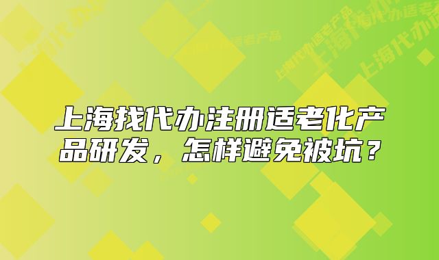 上海找代办注册适老化产品研发，怎样避免被坑？