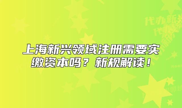 上海新兴领域注册需要实缴资本吗？新规解读！