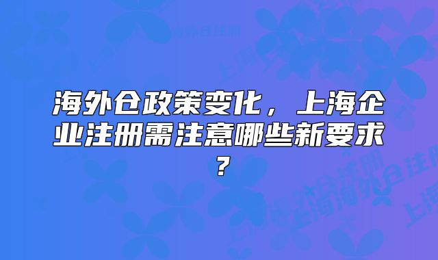 海外仓政策变化,上海企业注册需注意哪些新要求?