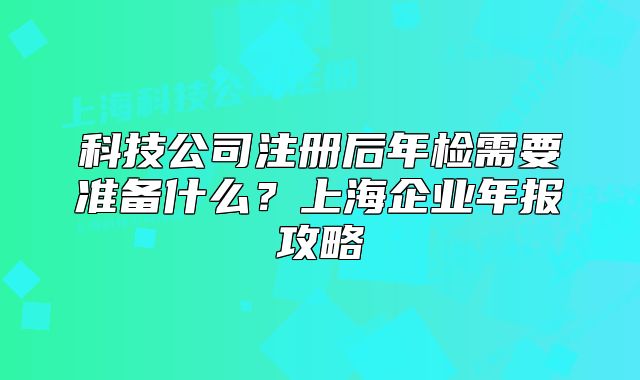 科技公司注册后年检需要准备什么?上海企业年报攻略