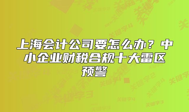 上海会计公司要怎么办？中小企业财税合规十大雷区预警