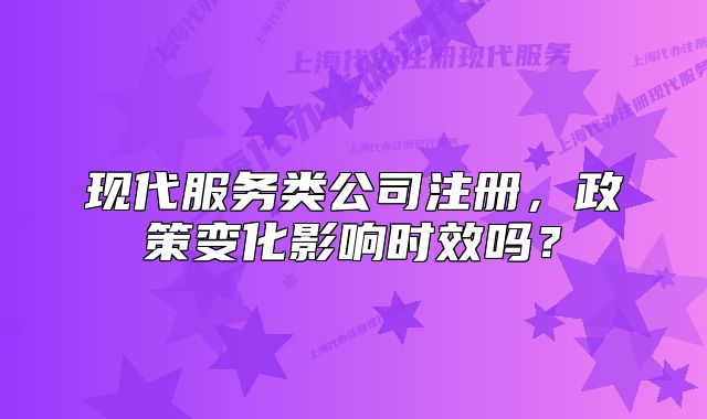 现代服务类公司注册，政策变化影响时效吗？
