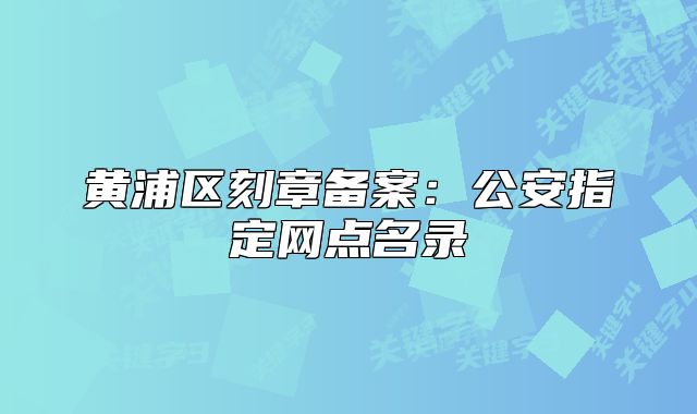 黄浦区刻章备案:公安指定网点名录