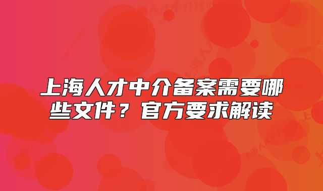 上海人才中介备案需要哪些文件?官方要求解读
