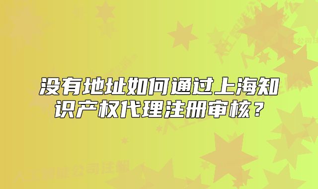 没有地址如何通过上海知识产权代理注册审核?