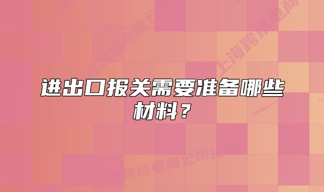 进出口报关需要准备哪些材料?