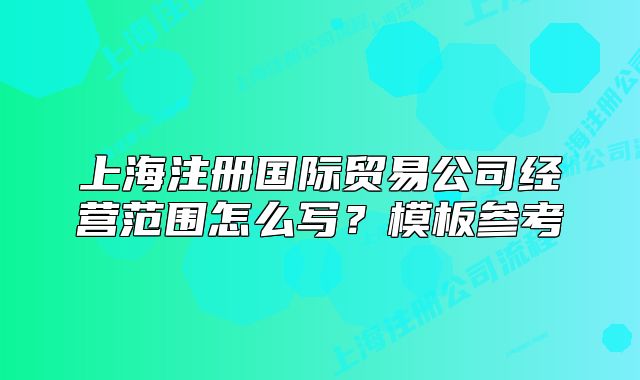 上海注册国际贸易公司经营范围怎么写?模板参考