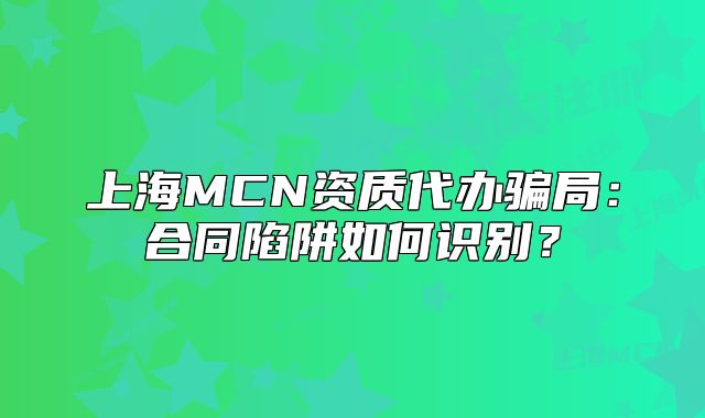 上海MCN资质代办骗局：合同陷阱如何识别？