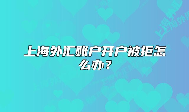 上海外汇账户开户被拒怎么办?
