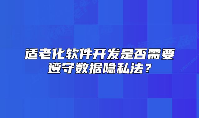 适老化软件开发是否需要遵守数据隐私法?