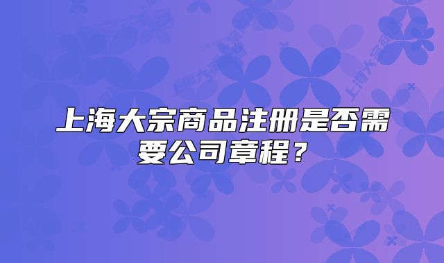 上海大宗商品注册是否需要公司章程?