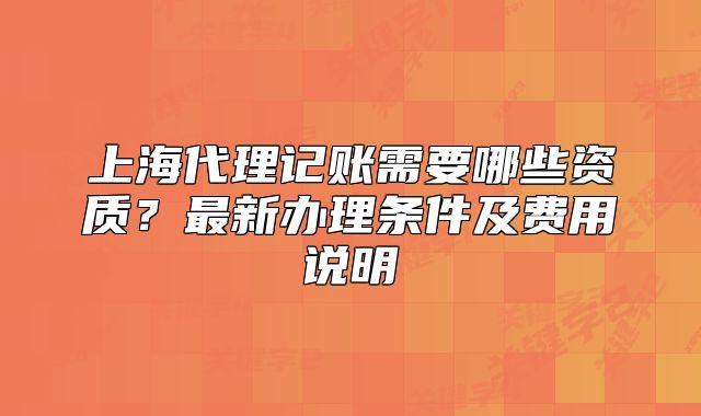 上海代理记账需要哪些资质?最新办理条件及费用说明