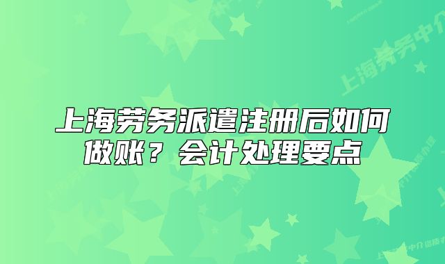 上海劳务派遣注册后如何做账?会计处理要点