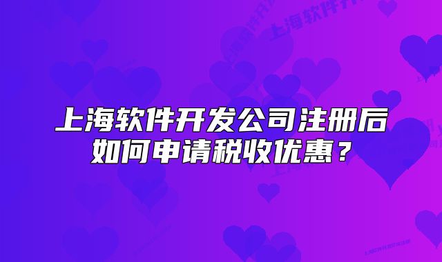 上海软件开发公司注册后如何申请税收优惠?