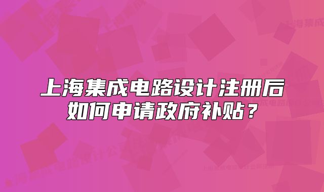 上海集成电路设计注册后如何申请政府补贴?