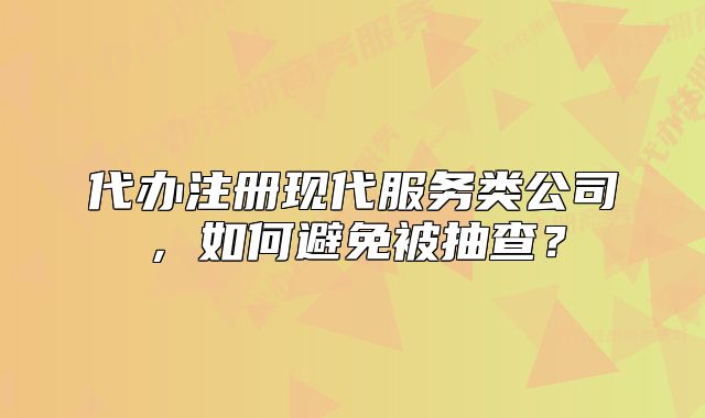 代办注册现代服务类公司,如何避免被抽查?