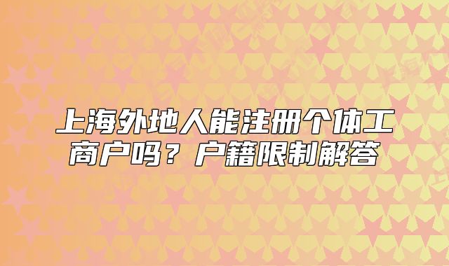 上海外地人能注册个体工商户吗？户籍限制解答