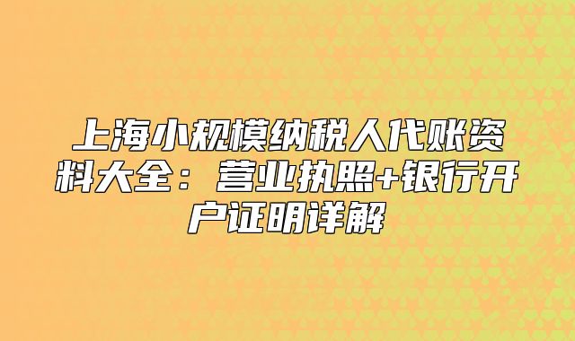 上海小规模纳税人代账资料大全:营业执照+银行开户证明详解