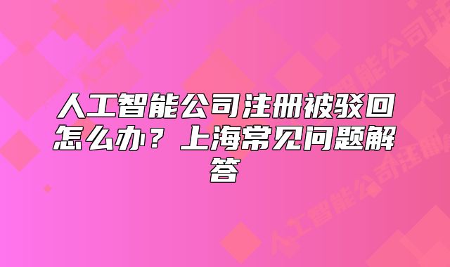 人工智能公司注册被驳回怎么办?上海常见问题解答