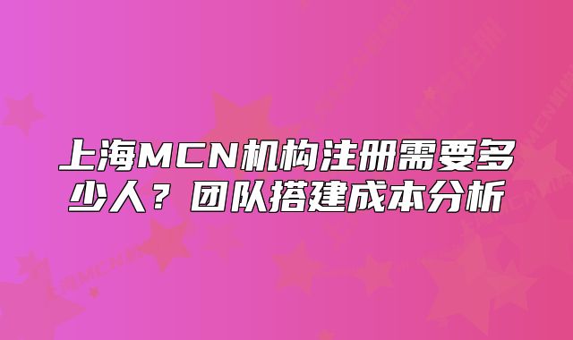 上海MCN机构注册需要多少人?团队搭建成本分析