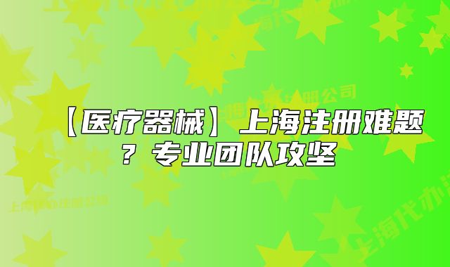 【医疗器械】上海注册难题?专业团队攻坚