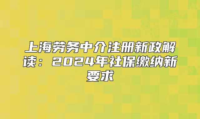 上海劳务中介注册新政解读:2024年社保缴纳新要求