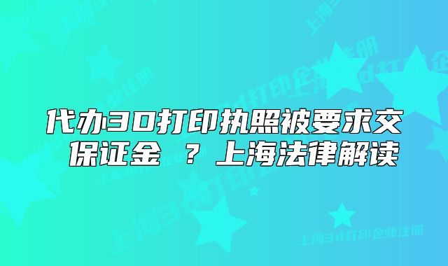 代办3D打印执照被要求交 保证金 ?上海法律解读