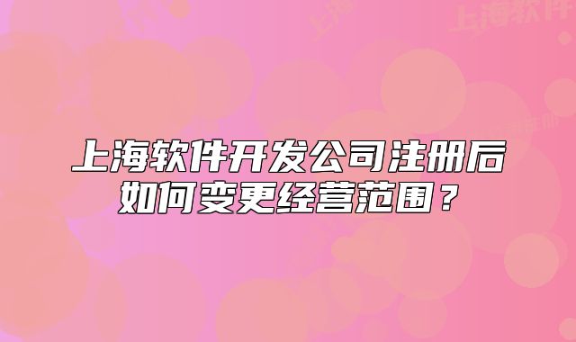 上海软件开发公司注册后如何变更经营范围?