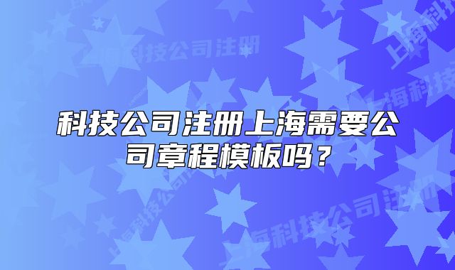 科技公司注册上海需要公司章程模板吗?