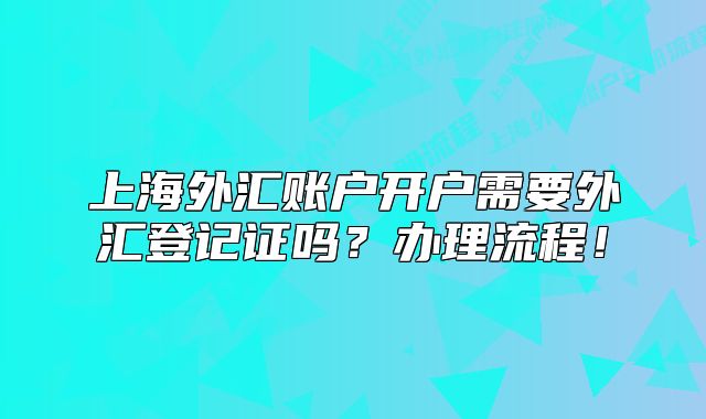 上海外汇账户开户需要外汇登记证吗？办理流程！