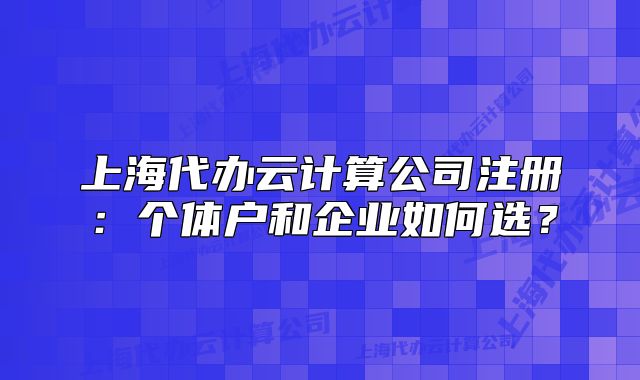 上海代办云计算公司注册：个体户和企业如何选？