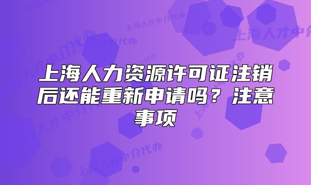 上海人力资源许可证注销后还能重新申请吗?注意事项